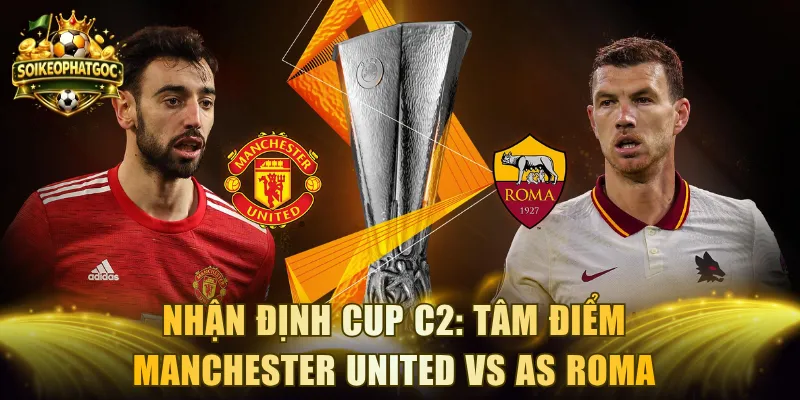 Nhận Định Cup C2: Tâm Điểm Manchester United Vs AS Roma